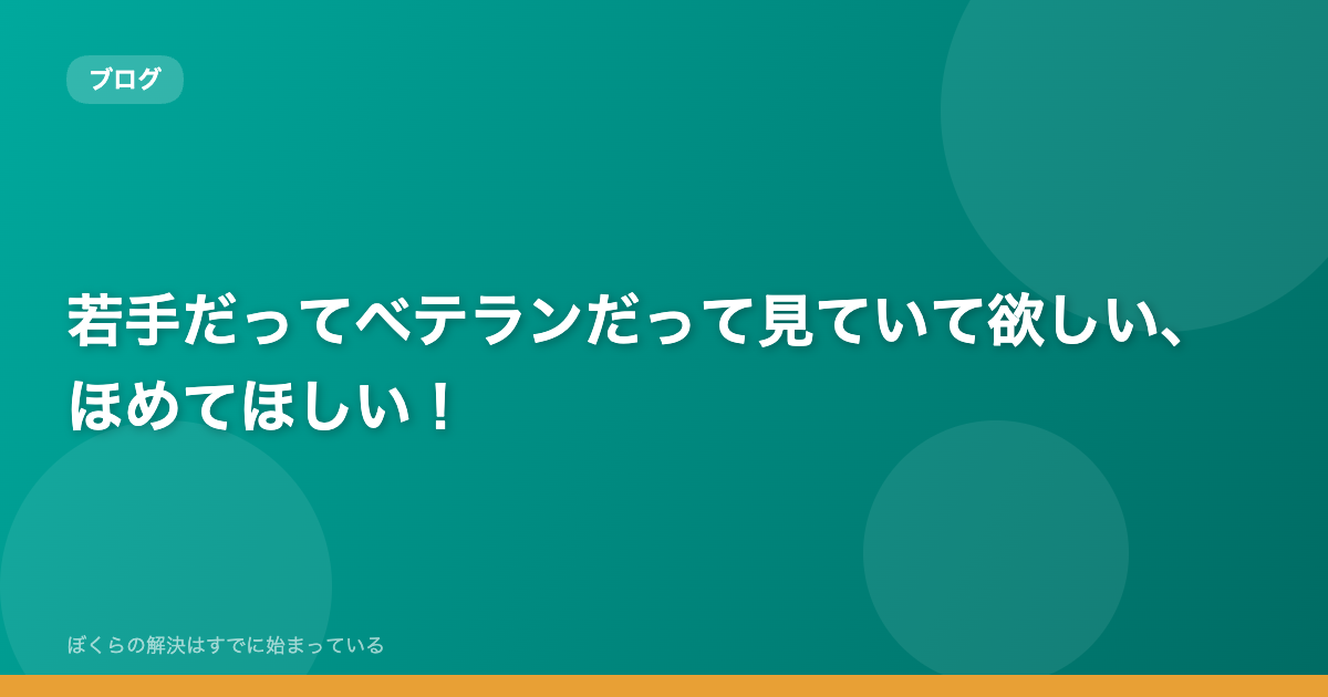 若手だってベテランだって見ていて欲しい、ほめてほしい！