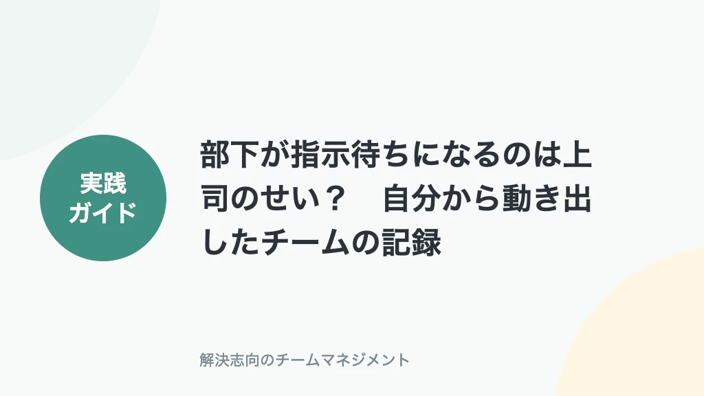 部下が指示待ちになるのは上司のせい？自分から動き出したチームの記録